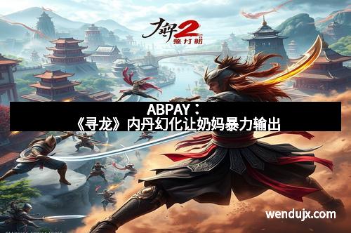 ABPAY：《寻龙》内丹幻化让奶妈暴力输出