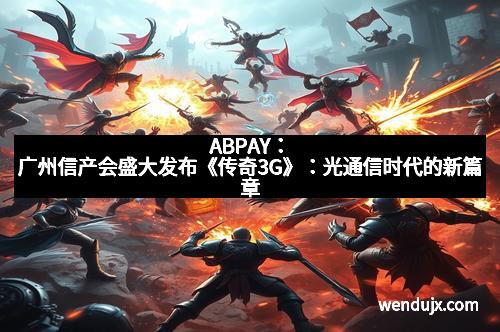 ABPAY：广州信产会盛大发布《传奇3G》：光通信时代的新篇章